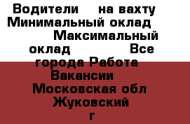 Водители BC на вахту. › Минимальный оклад ­ 60 000 › Максимальный оклад ­ 99 000 - Все города Работа » Вакансии   . Московская обл.,Жуковский г.